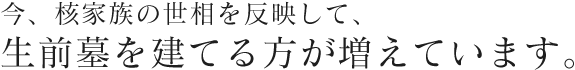 今、核家族の世相を反映して、生前墓を建てる方が増えています。